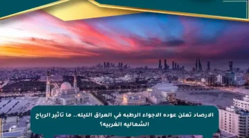 الأرصاد تعلن عودة الأجواء الرطبة في العراق الليلة.. ما تأثير الرياح الشمالية الغربية؟